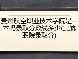 贵州航空职业技术学院是一本吗录取分数线多少(贵航职院录取分)