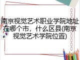 南京视觉艺术职业学院地址在哪个市，什么区县(南京视觉艺术学院位置)