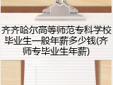 齐齐哈尔高等师范专科学校毕业生一般年薪多少钱(齐师专毕业生年薪)
