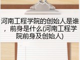 河南工程学院的创始人是谁，前身是什么(河南工程学院前身及创始人)