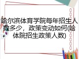 哈尔滨体育学院每年招生人数多少，政策变动如何(哈体院招生政策人数)