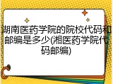 湖南医药学院的院校代码和邮编是多少(湘医药学院代码邮编)