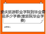 重庆旅游职业学院到毕业要花多少学费(重旅院毕业学费)