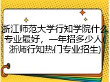 浙江师范大学行知学院什么专业最好，一年招多少人(浙师行知热门专业招生)