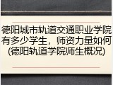 德阳城市轨道交通职业学院有多少学生，师资力量如何(德阳轨道学院师生概况)