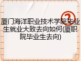 厦门海洋职业技术学院毕业生就业大致去向如何(厦职院毕业生去向)