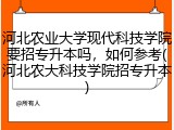 河北农业大学现代科技学院要招专升本吗，如何参考(河北农大科技学院招专升本)