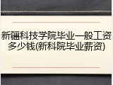 新疆科技学院毕业一般工资多少钱(新科院毕业薪资)