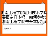 湖南工程学院应用技术学院要招专升本吗，如何参考(湖南工程学院专升本招生)