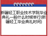 新疆轻工职业技术学院毕业典礼一般什么时候举行(新疆轻工毕业典礼时间)