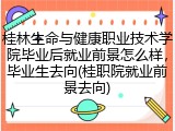 桂林生命与健康职业技术学院毕业后就业前景怎么样，毕业生去向(桂职院就业前景去向)
