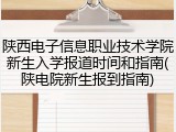 陕西电子信息职业技术学院新生入学报道时间和指南(陕电院新生报到指南)