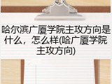 哈尔滨广厦学院主攻方向是什么，怎么样(哈广厦学院主攻方向)