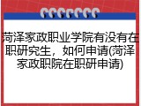 菏泽家政职业学院有没有在职研究生，如何申请(菏泽家政职院在职研申请)
