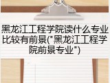 黑龙江工程学院读什么专业比较有前景("黑龙江工程学院前景专业")