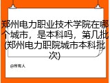 郑州电力职业技术学院在哪个城市，是本科吗，第几批(郑州电力职院城市本科批次)