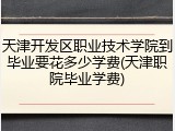 天津开发区职业技术学院到毕业要花多少学费(天津职院毕业学费)