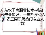 广东农工商职业技术学院什么专业最好，一年招多少人(广农工商职院热门专业人数)