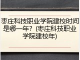 枣庄科技职业学院建校时间是哪一年？(枣庄科技职业学院建校年)