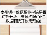 贵州铜仁数据职业学院是否对外开放，要预约吗(铜仁数据职院开放需预约)