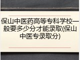 保山中医药高等专科学校一般要多少分才能录取(保山中医专录取分)