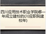 四川应用技术职业学院哪一年成立建校的(川应职院建校年)