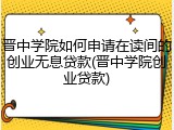 晋中学院如何申请在读间的创业无息贷款(晋中学院创业贷款)
