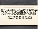 驻马店幼儿师范高等专科学校的专业设置概况介绍(驻马店幼专专业概览)