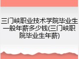 三门峡职业技术学院毕业生一般年薪多少钱(三门峡职院毕业生年薪)
