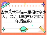 吉林艺术学院一届招收多少人，最近几年(吉林艺院近年招生数)