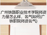 广州铁路职业技术学院师资力量怎么样，名气如何(广铁职院师资名气)
