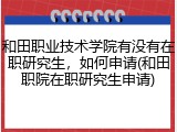 和田职业技术学院有没有在职研究生，如何申请(和田职院在职研究生申请)
