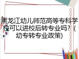 黑龙江幼儿师范高等专科学校可以进校后转专业吗？(幼专转专业政策)