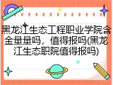 黑龙江生态工程职业学院含金量量吗，值得报吗(黑龙江生态职院值得报吗)