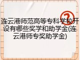 连云港师范高等专科学校开设有哪些奖学和助学金(连云港师专奖助学金)
