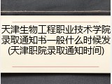 天津生物工程职业技术学院录取通知书一般什么时候发(天津职院录取通知时间)