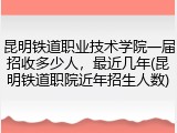 昆明铁道职业技术学院一届招收多少人，最近几年(昆明铁道职院近年招生人数)
