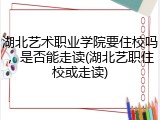 湖北艺术职业学院要住校吗，是否能走读(湖北艺职住校或走读)