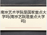 南京艺术学院是国家重点大学吗(南京艺院是重点大学吗)
