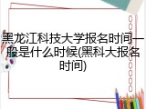 黑龙江科技大学报名时间一般是什么时候(黑科大报名时间)