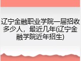 辽宁金融职业学院一届招收多少人，最近几年(辽宁金融学院近年招生)