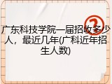 广东科技学院一届招收多少人，最近几年(广科近年招生人数)