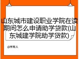 山东城市建设职业学院在读期间怎么申请助学贷款(山东城建学院助学贷款)