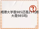 湘潭大学是985还是211(湘大是985吗)