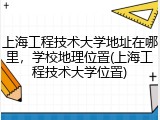上海工程技术大学地址在哪里，学校地理位置(上海工程技术大学位置)