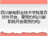 四川邮电职业技术学院是否对外开放，要预约吗(川邮职院开放需预约吗)