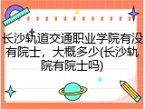 长沙轨道交通职业学院有没有院士，大概多少(长沙轨院有院士吗)