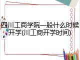 四川工商学院一般什么时候开学(川工商开学时间)