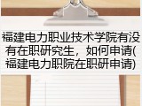 福建电力职业技术学院有没有在职研究生，如何申请(福建电力职院在职研申请)
