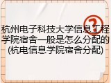 杭州电子科技大学信息工程学院宿舍一般是怎么分配的(杭电信息学院宿舍分配)